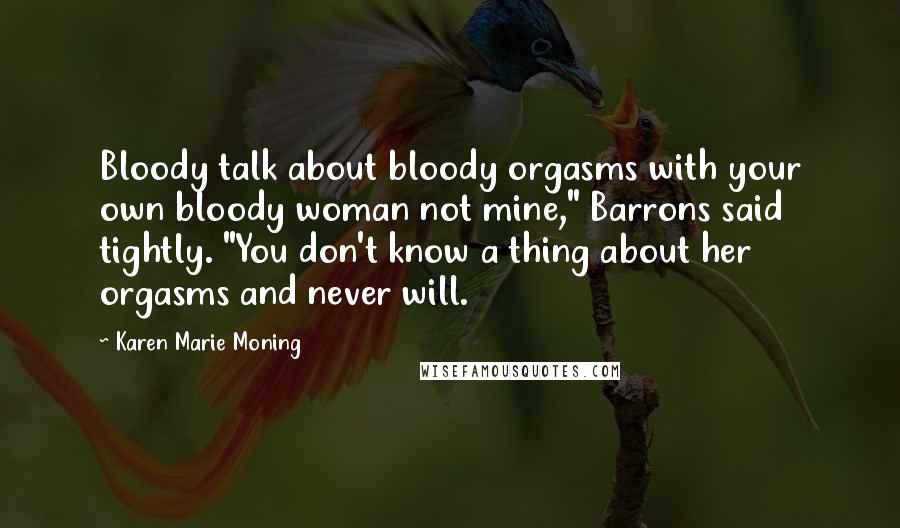 Karen Marie Moning Quotes: Bloody talk about bloody orgasms with your own bloody woman not mine," Barrons said tightly. "You don't know a thing about her orgasms and never will.