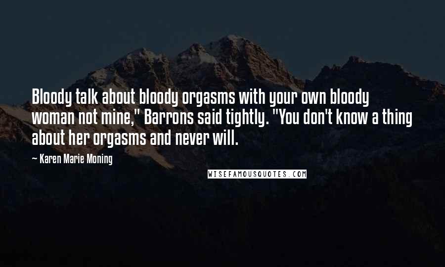 Karen Marie Moning Quotes: Bloody talk about bloody orgasms with your own bloody woman not mine," Barrons said tightly. "You don't know a thing about her orgasms and never will.