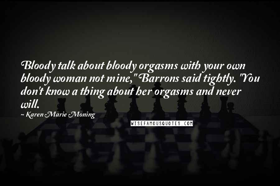 Karen Marie Moning Quotes: Bloody talk about bloody orgasms with your own bloody woman not mine," Barrons said tightly. "You don't know a thing about her orgasms and never will.