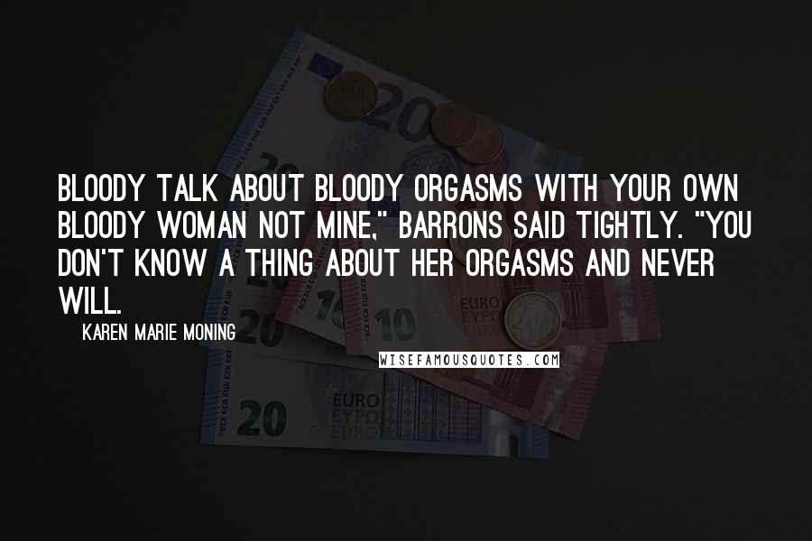 Karen Marie Moning Quotes: Bloody talk about bloody orgasms with your own bloody woman not mine," Barrons said tightly. "You don't know a thing about her orgasms and never will.