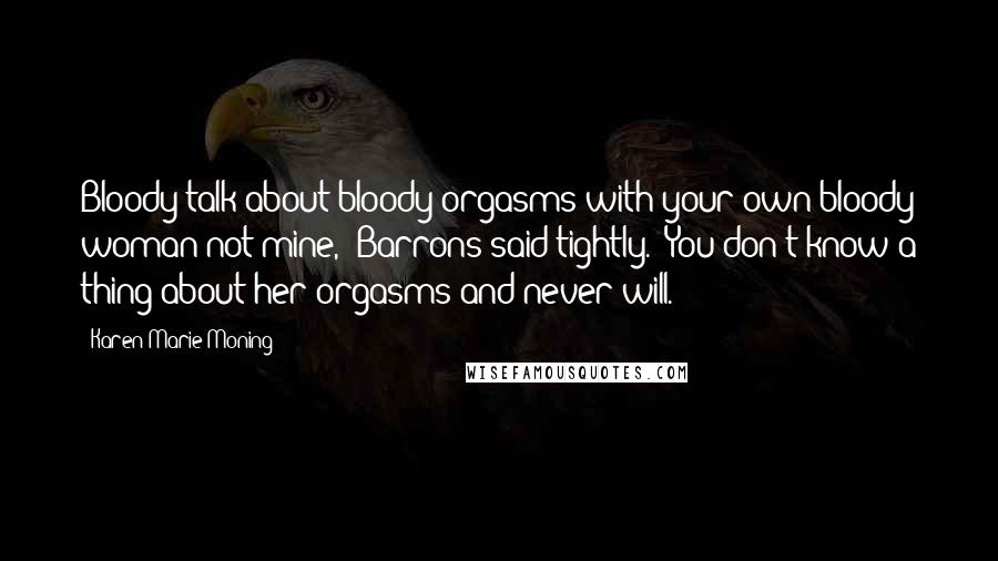 Karen Marie Moning Quotes: Bloody talk about bloody orgasms with your own bloody woman not mine," Barrons said tightly. "You don't know a thing about her orgasms and never will.