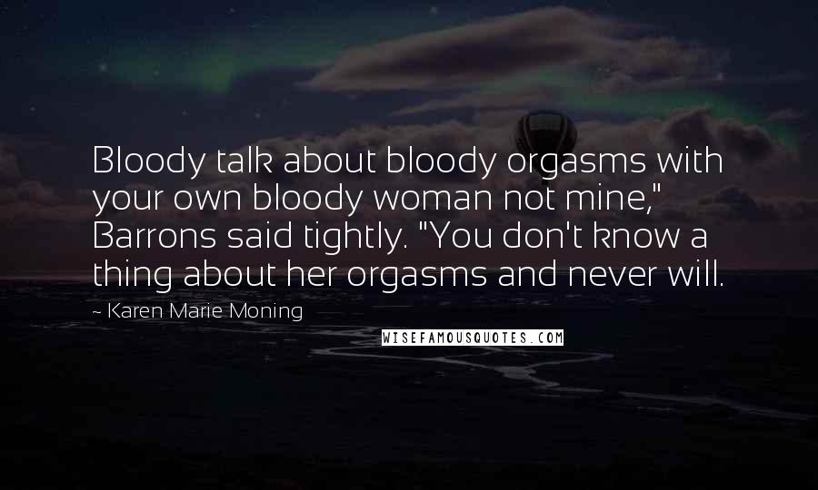 Karen Marie Moning Quotes: Bloody talk about bloody orgasms with your own bloody woman not mine," Barrons said tightly. "You don't know a thing about her orgasms and never will.