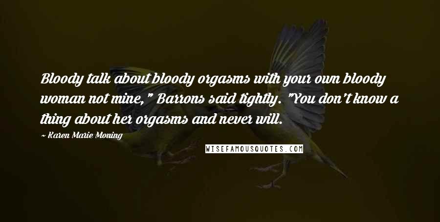 Karen Marie Moning Quotes: Bloody talk about bloody orgasms with your own bloody woman not mine," Barrons said tightly. "You don't know a thing about her orgasms and never will.