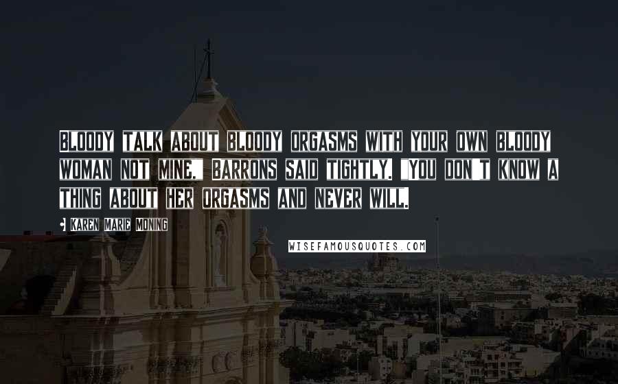Karen Marie Moning Quotes: Bloody talk about bloody orgasms with your own bloody woman not mine," Barrons said tightly. "You don't know a thing about her orgasms and never will.