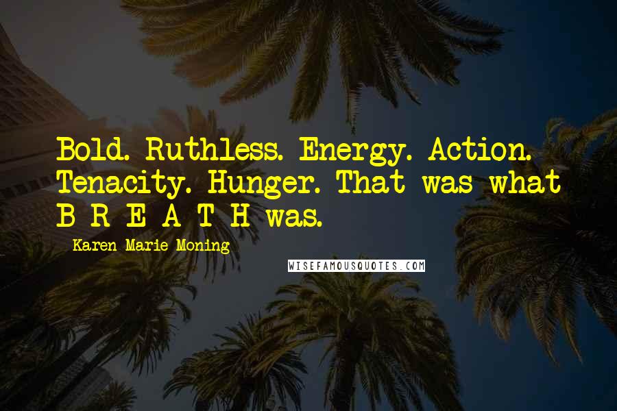Karen Marie Moning Quotes: Bold. Ruthless. Energy. Action. Tenacity. Hunger. That was what B-R-E-A-T-H was.