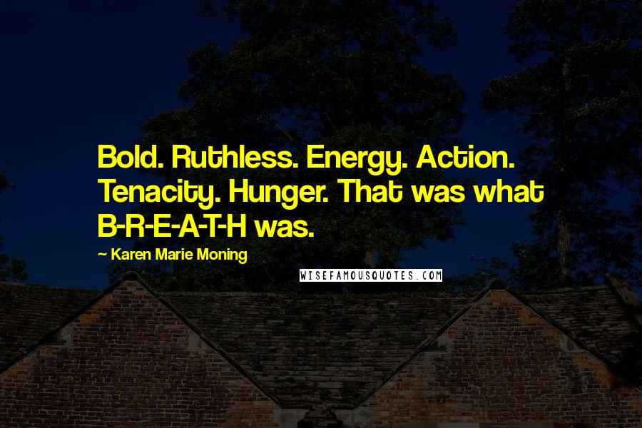 Karen Marie Moning Quotes: Bold. Ruthless. Energy. Action. Tenacity. Hunger. That was what B-R-E-A-T-H was.