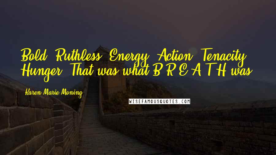 Karen Marie Moning Quotes: Bold. Ruthless. Energy. Action. Tenacity. Hunger. That was what B-R-E-A-T-H was.