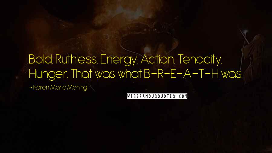 Karen Marie Moning Quotes: Bold. Ruthless. Energy. Action. Tenacity. Hunger. That was what B-R-E-A-T-H was.