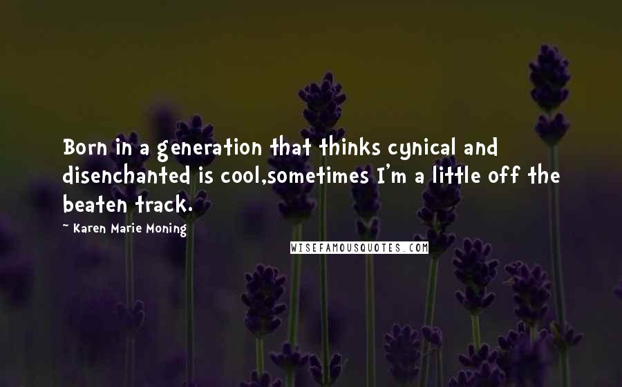 Karen Marie Moning Quotes: Born in a generation that thinks cynical and disenchanted is cool,sometimes I'm a little off the beaten track.