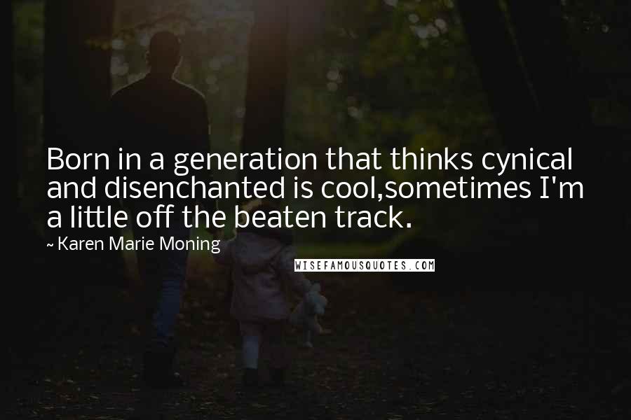 Karen Marie Moning Quotes: Born in a generation that thinks cynical and disenchanted is cool,sometimes I'm a little off the beaten track.