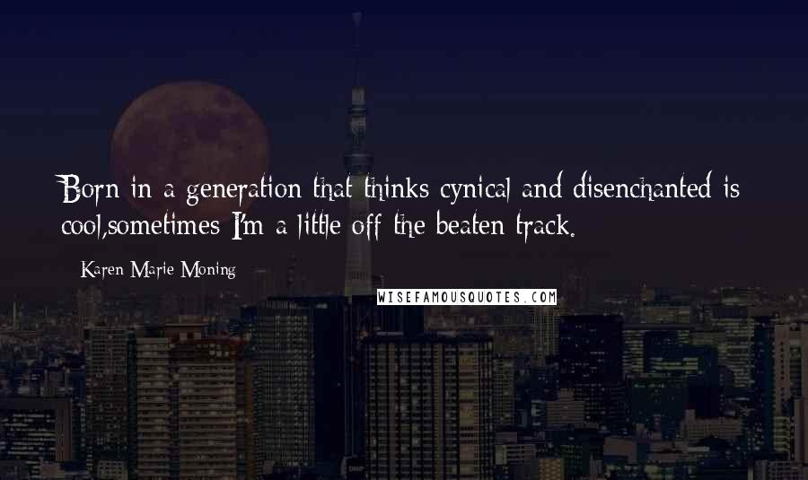 Karen Marie Moning Quotes: Born in a generation that thinks cynical and disenchanted is cool,sometimes I'm a little off the beaten track.