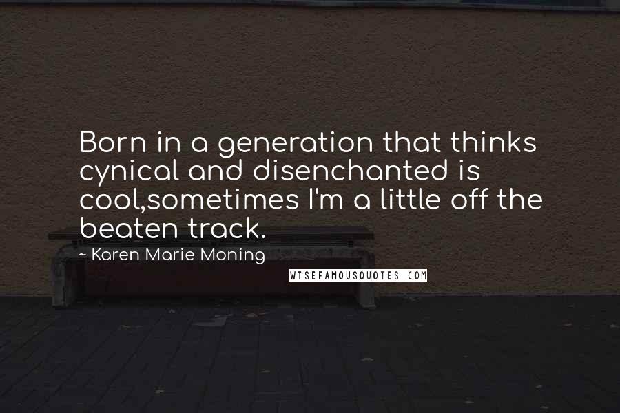 Karen Marie Moning Quotes: Born in a generation that thinks cynical and disenchanted is cool,sometimes I'm a little off the beaten track.