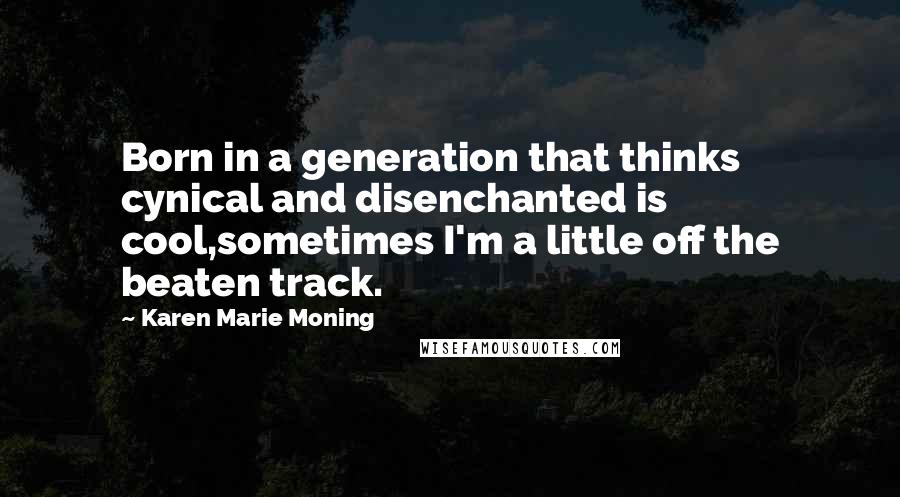Karen Marie Moning Quotes: Born in a generation that thinks cynical and disenchanted is cool,sometimes I'm a little off the beaten track.