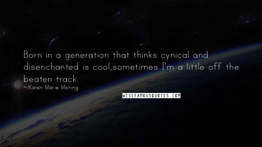 Karen Marie Moning Quotes: Born in a generation that thinks cynical and disenchanted is cool,sometimes I'm a little off the beaten track.