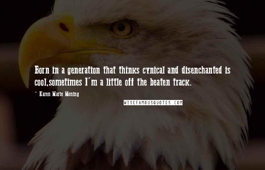 Karen Marie Moning Quotes: Born in a generation that thinks cynical and disenchanted is cool,sometimes I'm a little off the beaten track.