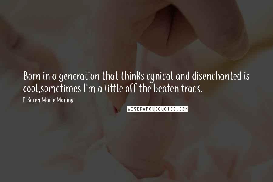 Karen Marie Moning Quotes: Born in a generation that thinks cynical and disenchanted is cool,sometimes I'm a little off the beaten track.