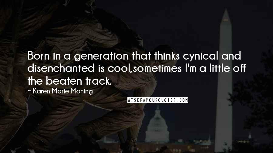 Karen Marie Moning Quotes: Born in a generation that thinks cynical and disenchanted is cool,sometimes I'm a little off the beaten track.