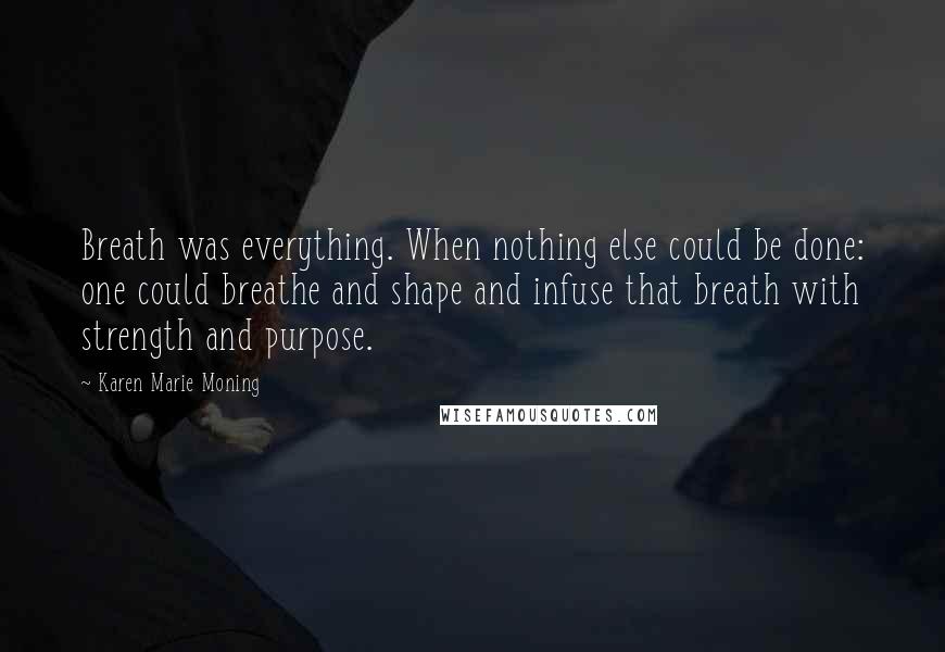 Karen Marie Moning Quotes: Breath was everything. When nothing else could be done: one could breathe and shape and infuse that breath with strength and purpose.