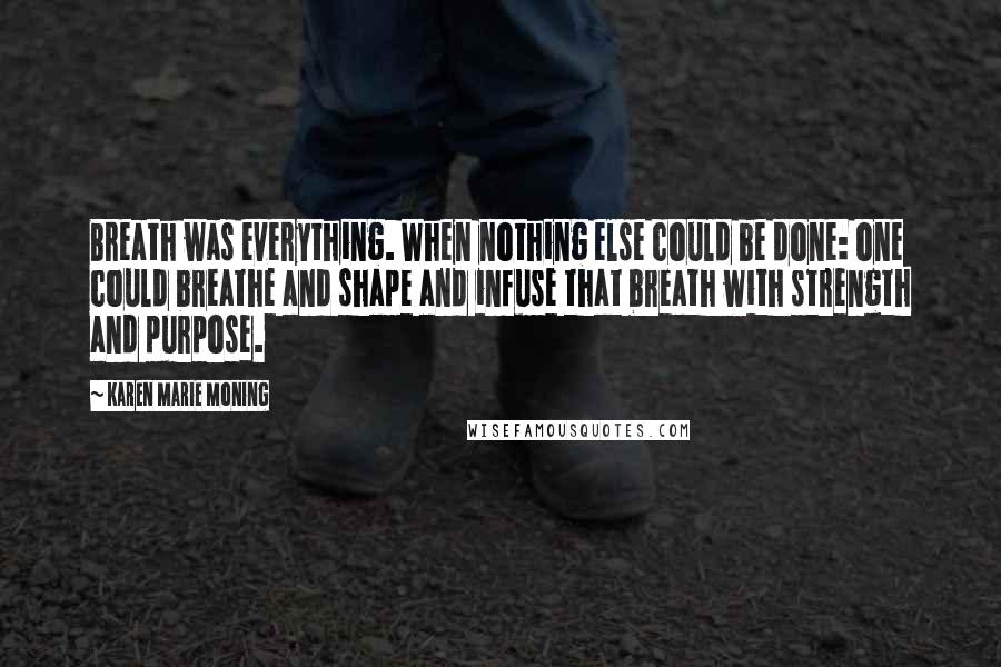 Karen Marie Moning Quotes: Breath was everything. When nothing else could be done: one could breathe and shape and infuse that breath with strength and purpose.