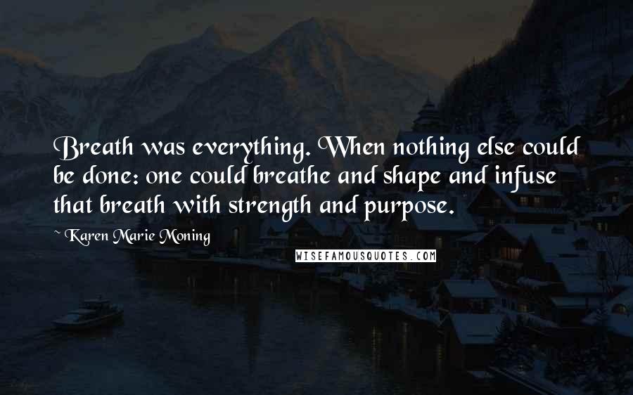 Karen Marie Moning Quotes: Breath was everything. When nothing else could be done: one could breathe and shape and infuse that breath with strength and purpose.