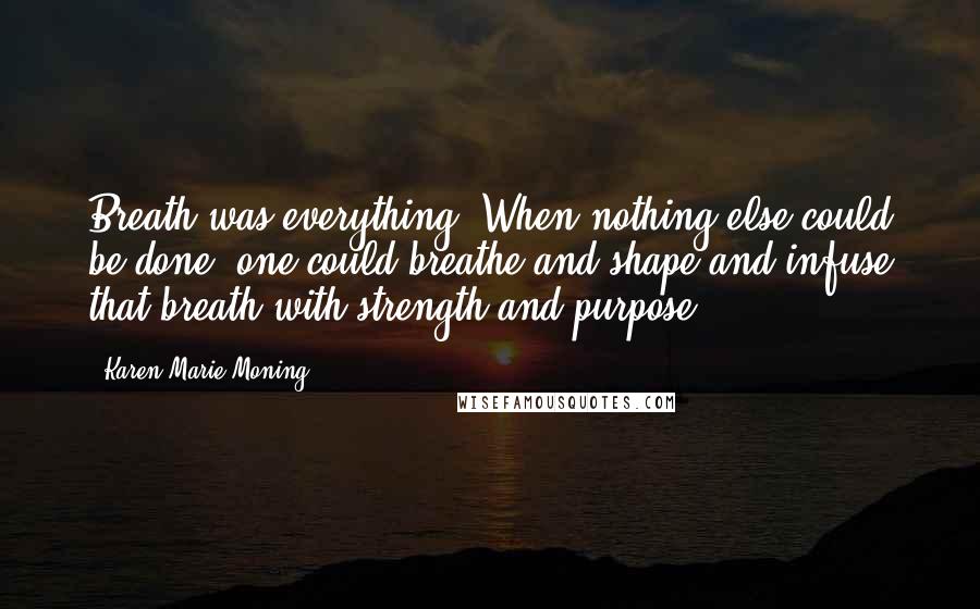Karen Marie Moning Quotes: Breath was everything. When nothing else could be done: one could breathe and shape and infuse that breath with strength and purpose.