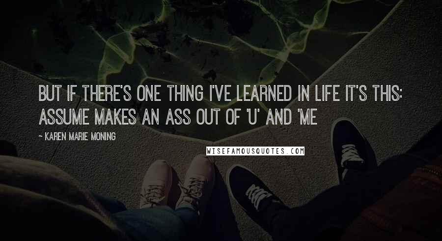 Karen Marie Moning Quotes: But if there's one thing I've learned in life it's this: assume makes an ass out of 'u' and 'me
