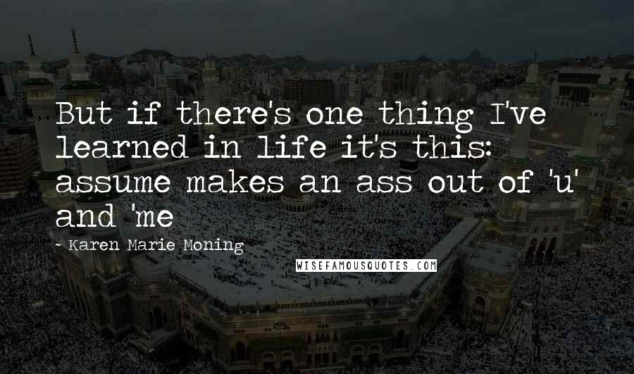 Karen Marie Moning Quotes: But if there's one thing I've learned in life it's this: assume makes an ass out of 'u' and 'me