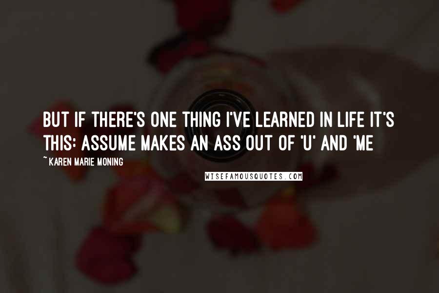 Karen Marie Moning Quotes: But if there's one thing I've learned in life it's this: assume makes an ass out of 'u' and 'me