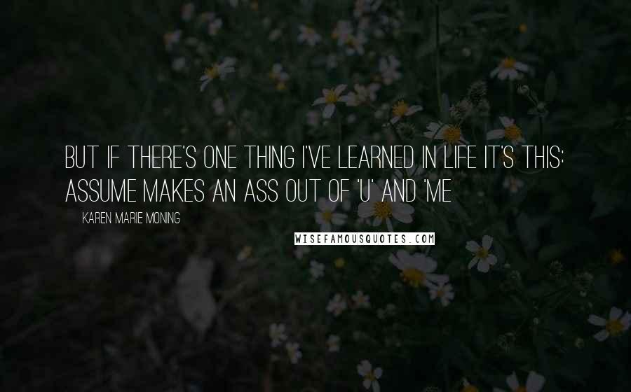 Karen Marie Moning Quotes: But if there's one thing I've learned in life it's this: assume makes an ass out of 'u' and 'me