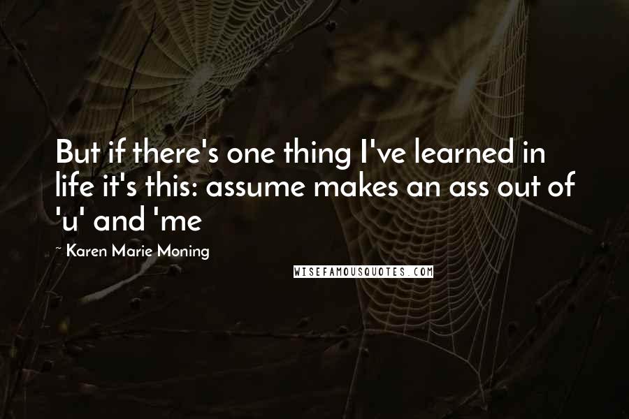 Karen Marie Moning Quotes: But if there's one thing I've learned in life it's this: assume makes an ass out of 'u' and 'me