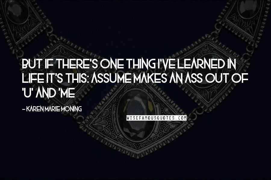 Karen Marie Moning Quotes: But if there's one thing I've learned in life it's this: assume makes an ass out of 'u' and 'me