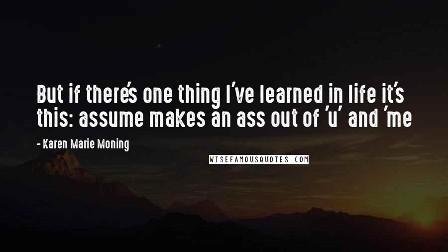 Karen Marie Moning Quotes: But if there's one thing I've learned in life it's this: assume makes an ass out of 'u' and 'me