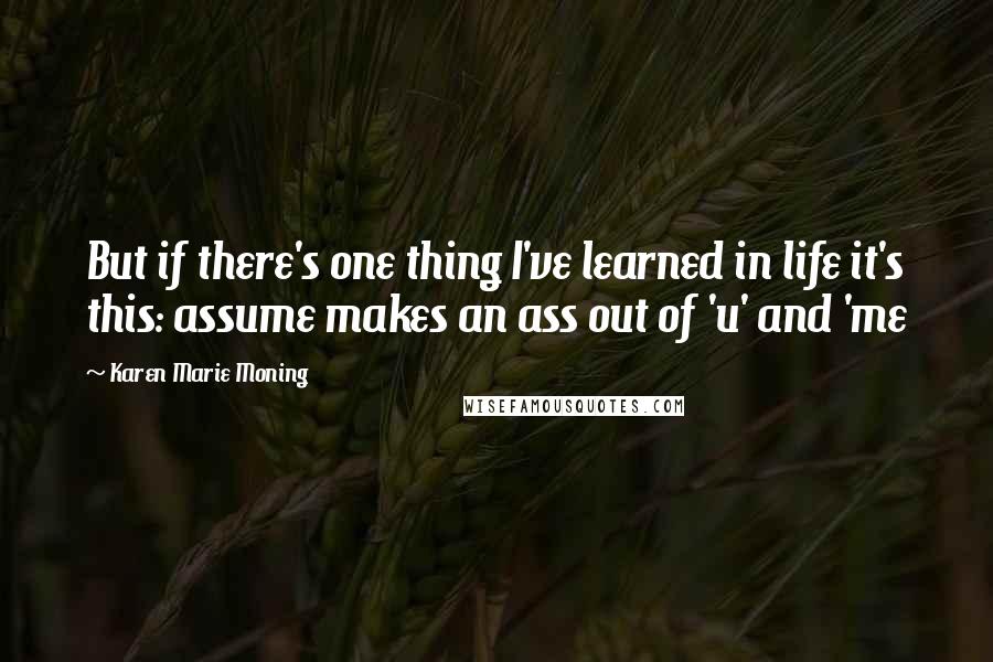 Karen Marie Moning Quotes: But if there's one thing I've learned in life it's this: assume makes an ass out of 'u' and 'me