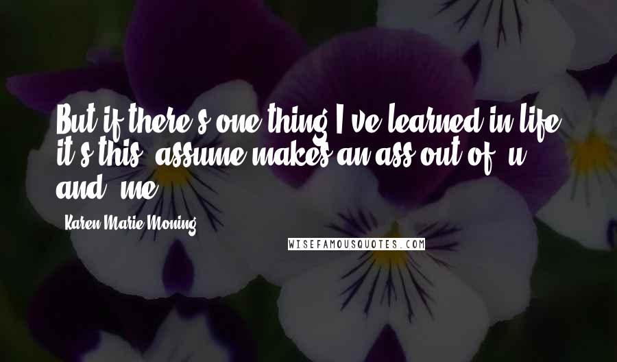 Karen Marie Moning Quotes: But if there's one thing I've learned in life it's this: assume makes an ass out of 'u' and 'me