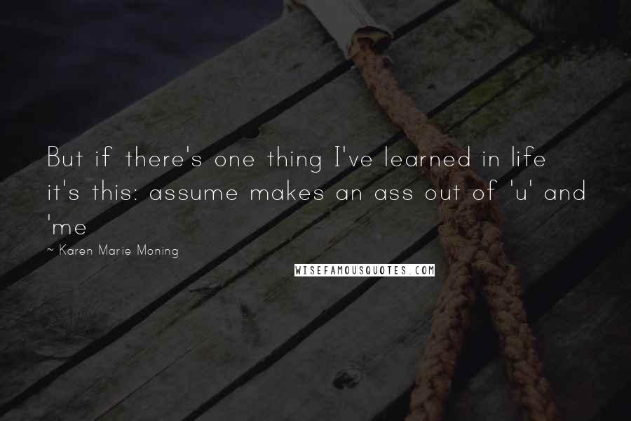Karen Marie Moning Quotes: But if there's one thing I've learned in life it's this: assume makes an ass out of 'u' and 'me