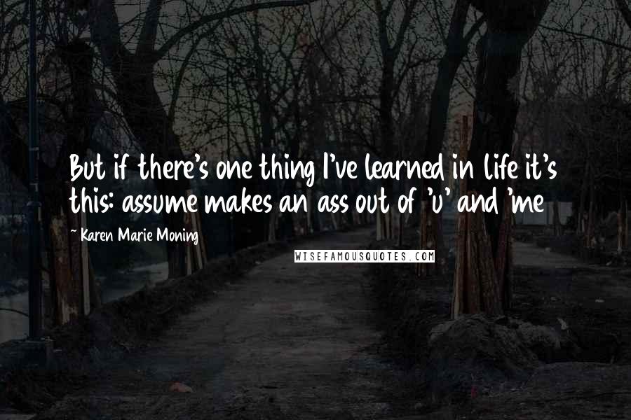 Karen Marie Moning Quotes: But if there's one thing I've learned in life it's this: assume makes an ass out of 'u' and 'me