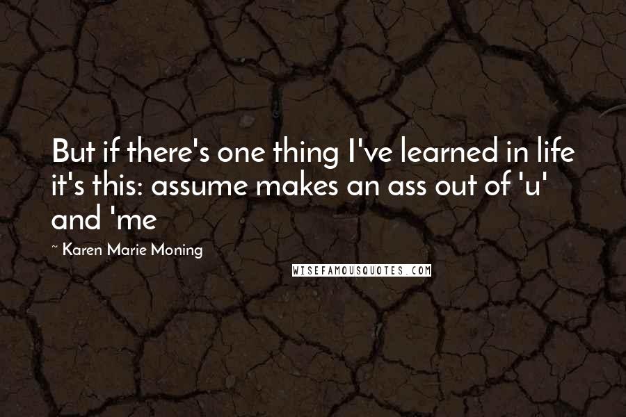 Karen Marie Moning Quotes: But if there's one thing I've learned in life it's this: assume makes an ass out of 'u' and 'me