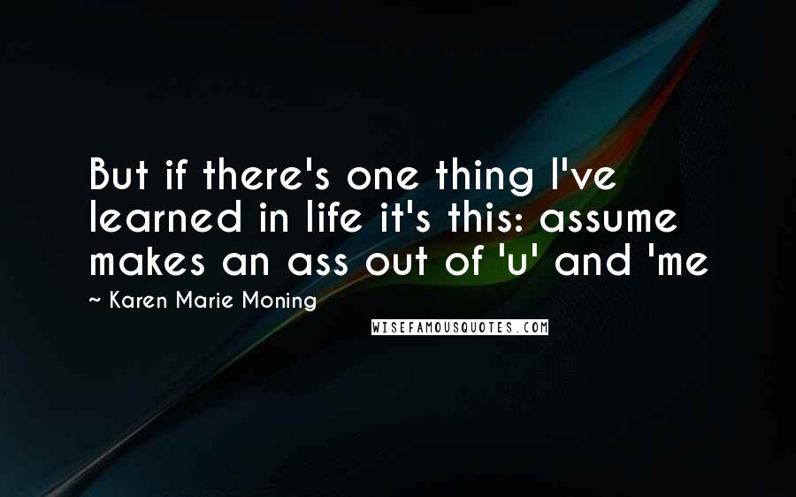 Karen Marie Moning Quotes: But if there's one thing I've learned in life it's this: assume makes an ass out of 'u' and 'me