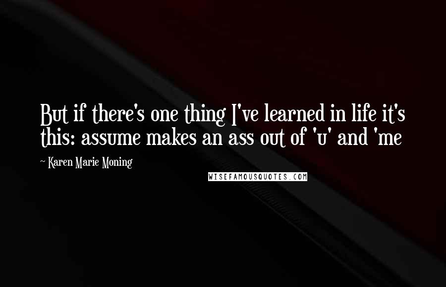 Karen Marie Moning Quotes: But if there's one thing I've learned in life it's this: assume makes an ass out of 'u' and 'me