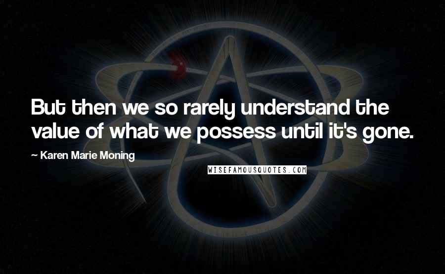 Karen Marie Moning Quotes: But then we so rarely understand the value of what we possess until it's gone.