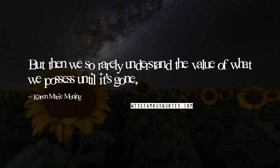 Karen Marie Moning Quotes: But then we so rarely understand the value of what we possess until it's gone.