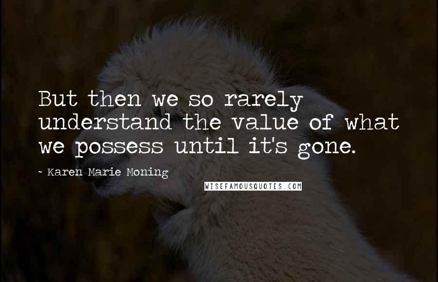 Karen Marie Moning Quotes: But then we so rarely understand the value of what we possess until it's gone.