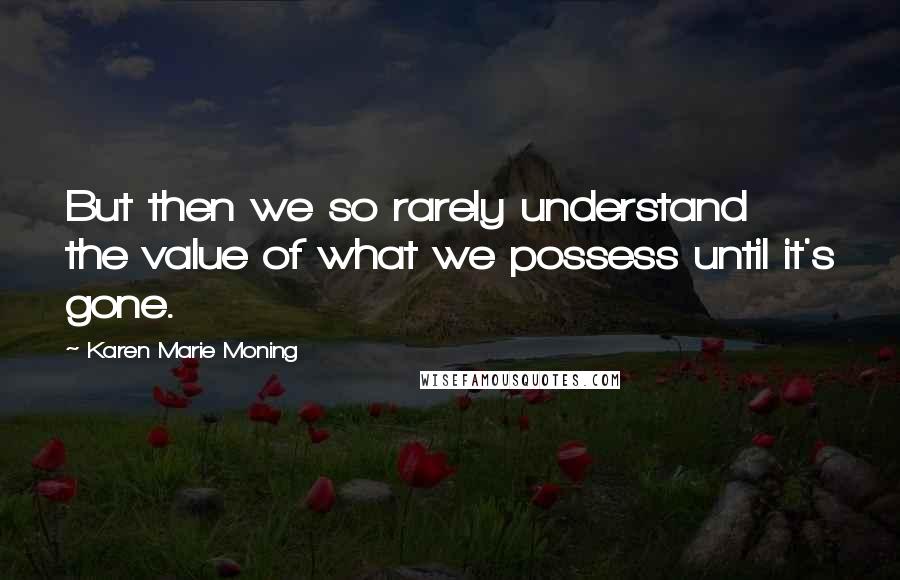 Karen Marie Moning Quotes: But then we so rarely understand the value of what we possess until it's gone.