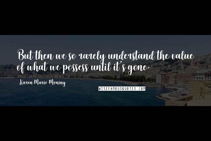 Karen Marie Moning Quotes: But then we so rarely understand the value of what we possess until it's gone.