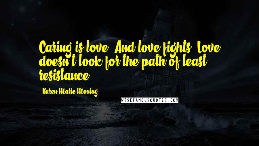 Karen Marie Moning Quotes: Caring is love. And love fights! Love doesn't look for the path of least resistance.