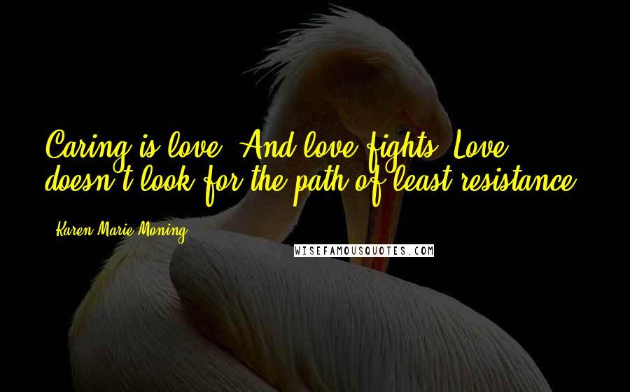 Karen Marie Moning Quotes: Caring is love. And love fights! Love doesn't look for the path of least resistance.