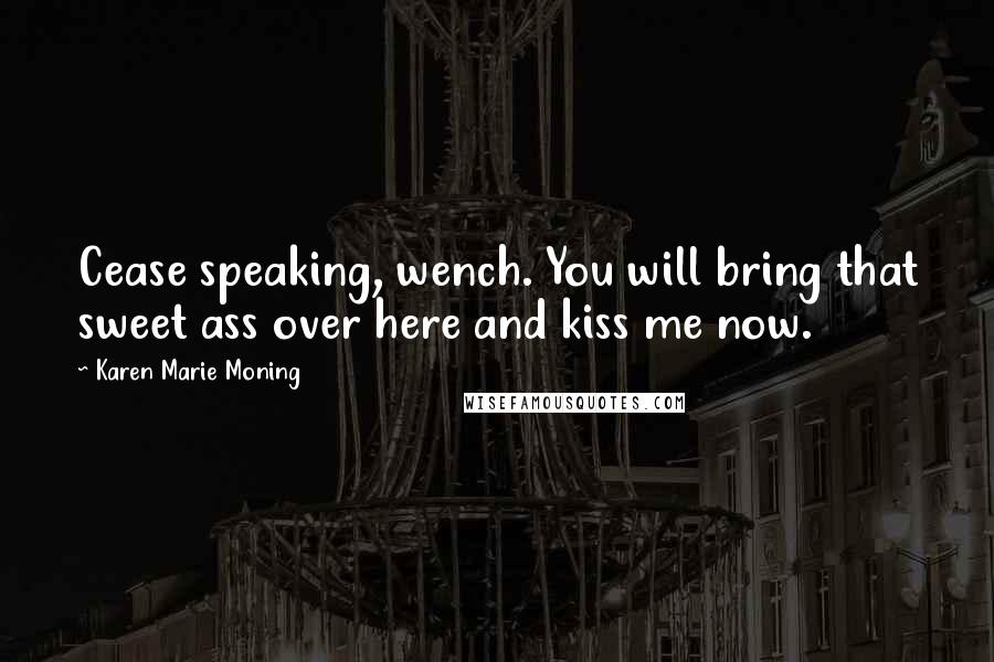 Karen Marie Moning Quotes: Cease speaking, wench. You will bring that sweet ass over here and kiss me now.