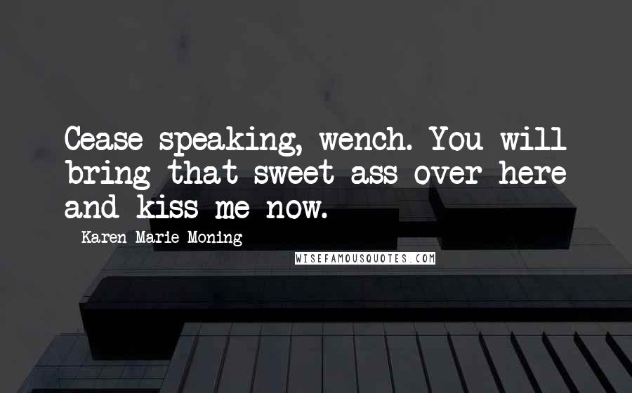 Karen Marie Moning Quotes: Cease speaking, wench. You will bring that sweet ass over here and kiss me now.