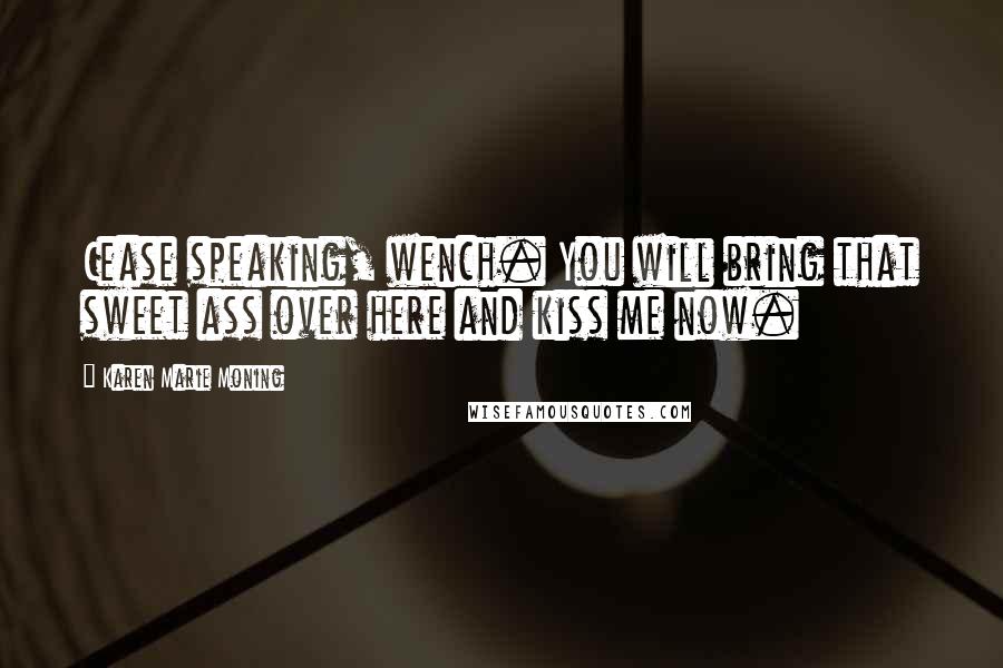 Karen Marie Moning Quotes: Cease speaking, wench. You will bring that sweet ass over here and kiss me now.