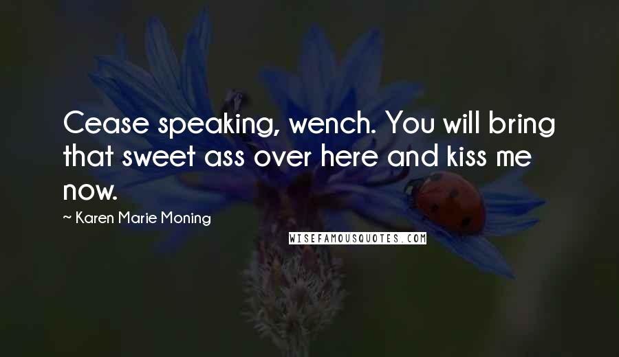 Karen Marie Moning Quotes: Cease speaking, wench. You will bring that sweet ass over here and kiss me now.